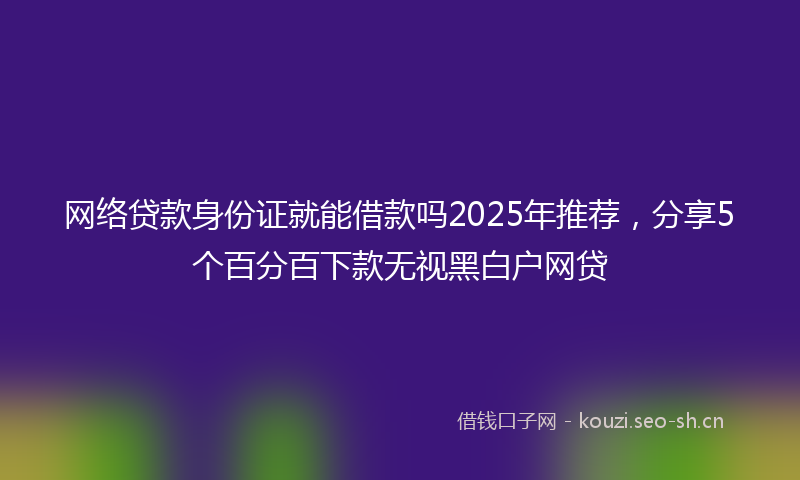 网络贷款身份证就能借款吗2025年推荐，分享5个百分百下款无视黑白户网贷