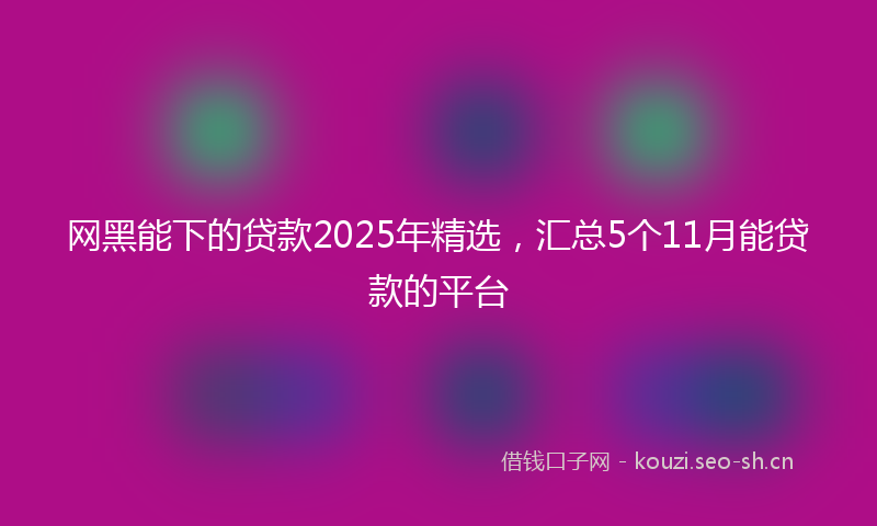 网黑能下的贷款2025年精选，汇总5个11月能贷款的平台
