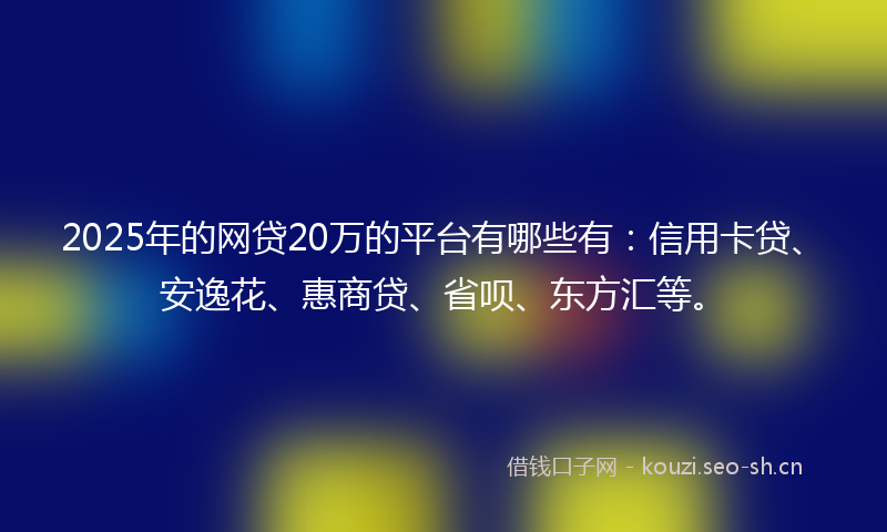 2025年的网贷20万的平台有哪些有：信用卡贷、安逸花、惠商贷、省呗、东方汇等。