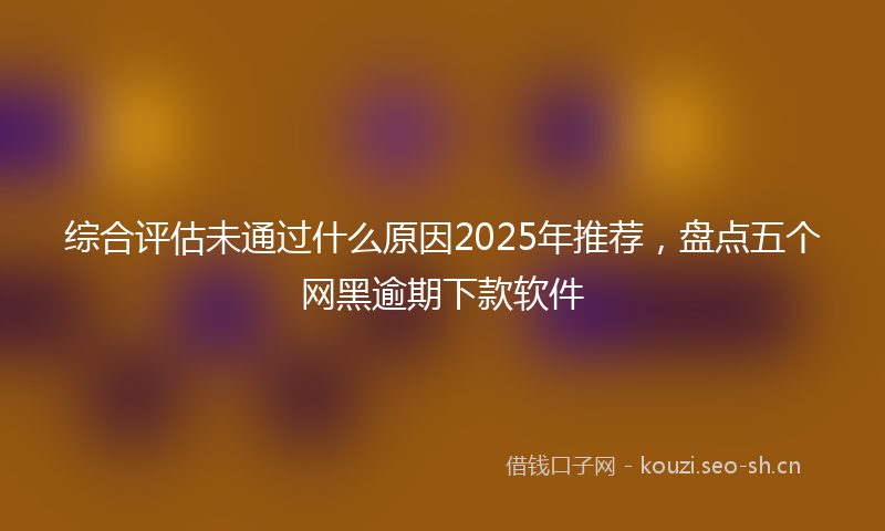 综合评估未通过什么原因2025年推荐，盘点五个网黑逾期下款软件
