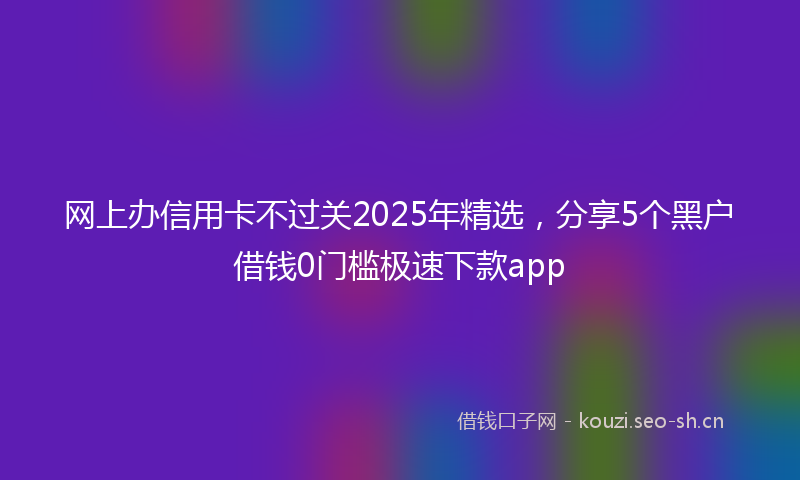 网上办信用卡不过关2025年精选，分享5个黑户借钱0门槛极速下款app