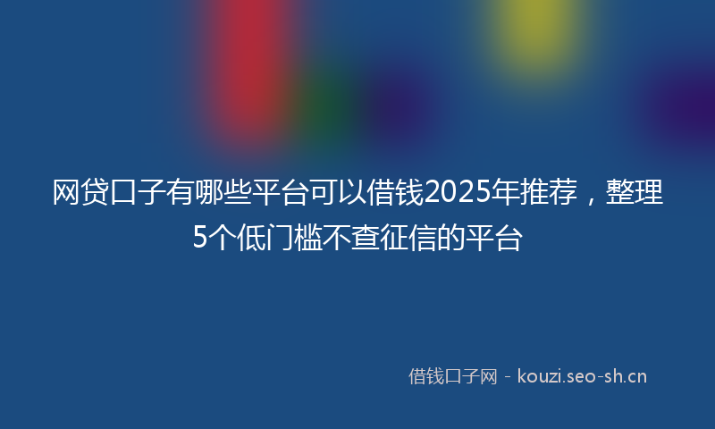 网贷口子有哪些平台可以借钱2025年推荐，整理5个低门槛不查征信的平台