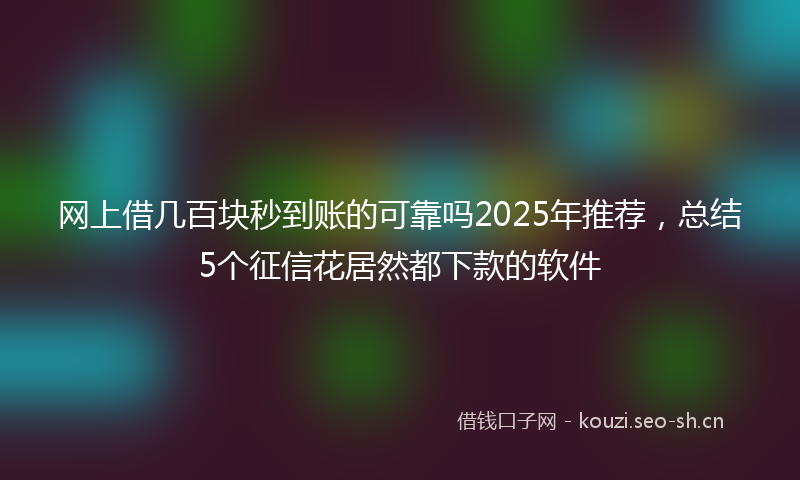 网上借几百块秒到账的可靠吗2025年推荐，总结5个征信花居然都下款的软件