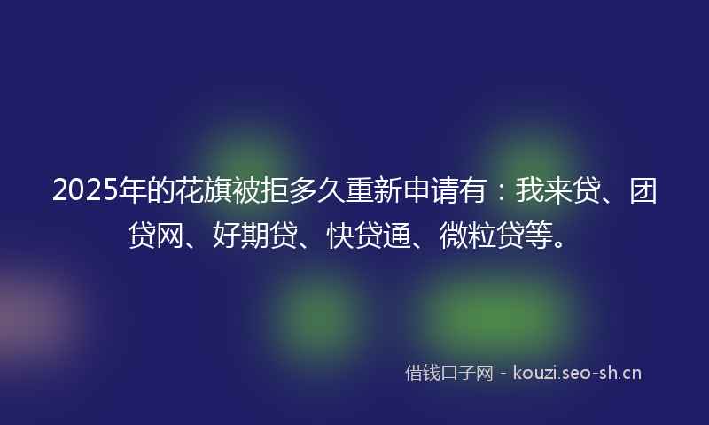 2025年的花旗被拒多久重新申请有：我来贷、团贷网、好期贷、快贷通、微粒贷等。