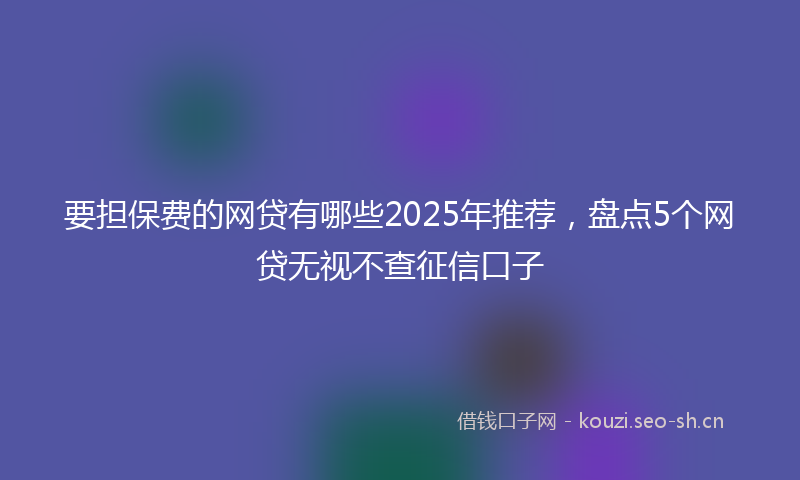要担保费的网贷有哪些2025年推荐，盘点5个网贷无视不查征信口子