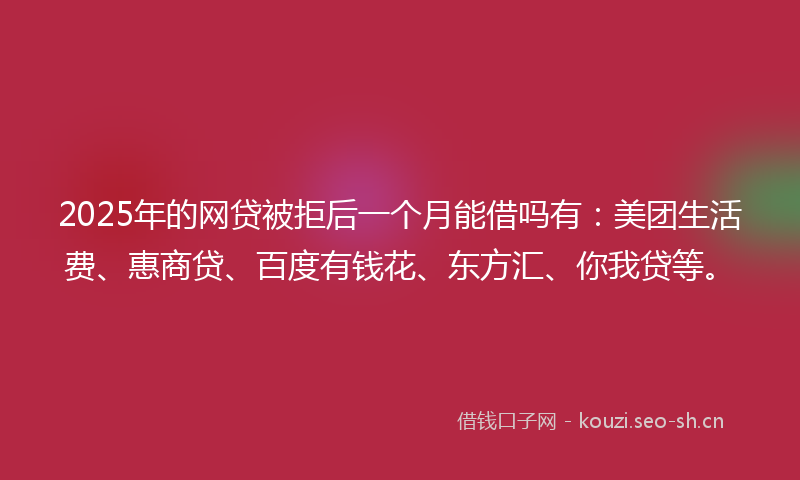 2025年的网贷被拒后一个月能借吗有：美团生活费、惠商贷、百度有钱花、东方汇、你我贷等。
