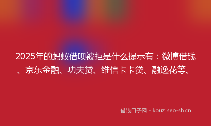 2025年的蚂蚁借呗被拒是什么提示有：微博借钱、京东金融、功夫贷、维信卡卡贷、融逸花等。