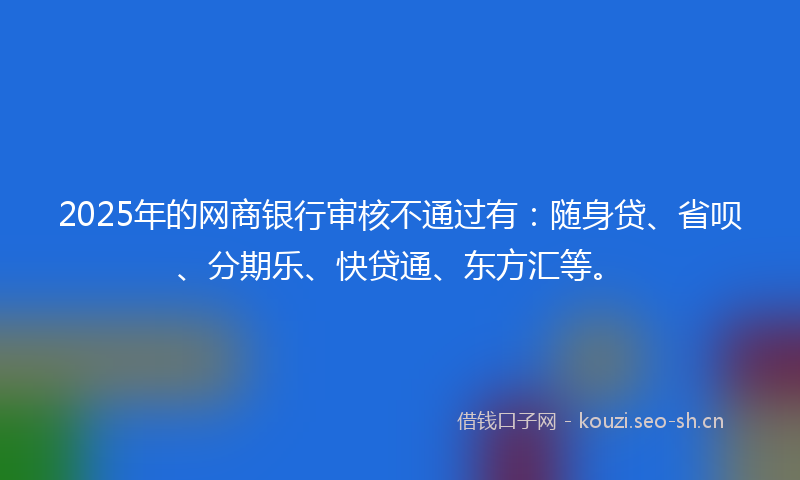 2025年的网商银行审核不通过有：随身贷、省呗、分期乐、快贷通、东方汇等。