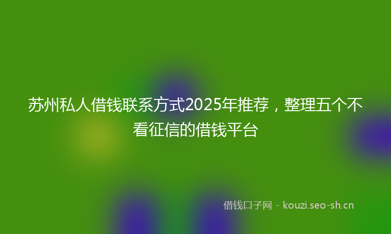 苏州私人借钱联系方式2025年推荐，整理五个不看征信的借钱平台