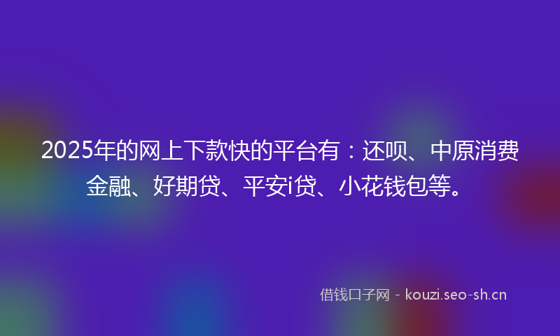 2025年的网上下款快的平台有：还呗、中原消费金融、好期贷、平安i贷、小花钱包等。