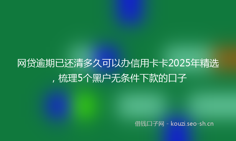 网贷逾期已还清多久可以办信用卡卡2025年精选，梳理5个黑户无条件下款的口子