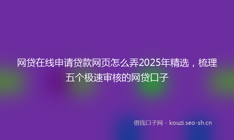 网贷在线申请贷款网页怎么弄2025年精选，梳理五个极速审核的网贷口子