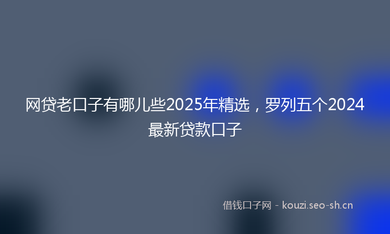 网贷老口子有哪儿些2025年精选，罗列五个2024最新贷款口子