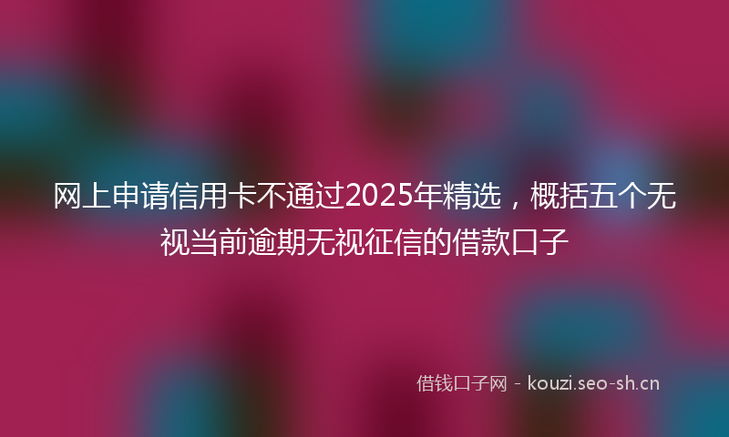 网上申请信用卡不通过2025年精选，概括五个无视当前逾期无视征信的借款口子