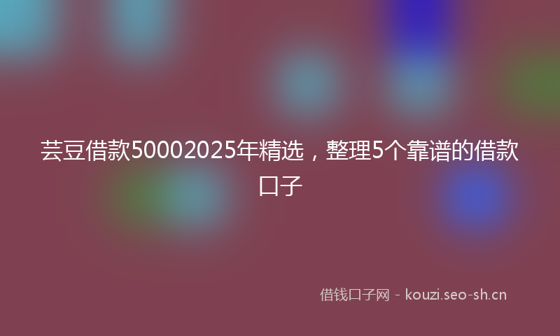 芸豆借款50002025年精选，整理5个靠谱的借款口子
