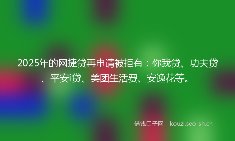 2025年的网捷贷再申请被拒有：你我贷、功夫贷、平安i贷、美团生活费、安逸花等。