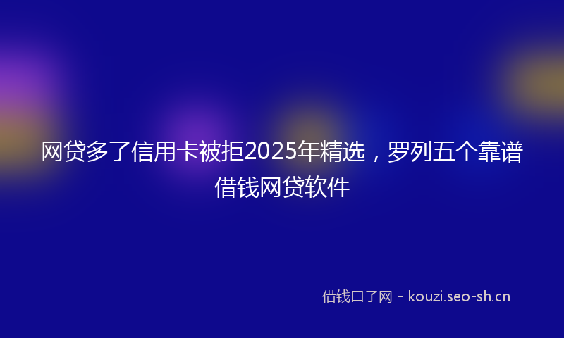 网贷多了信用卡被拒2025年精选，罗列五个靠谱借钱网贷软件