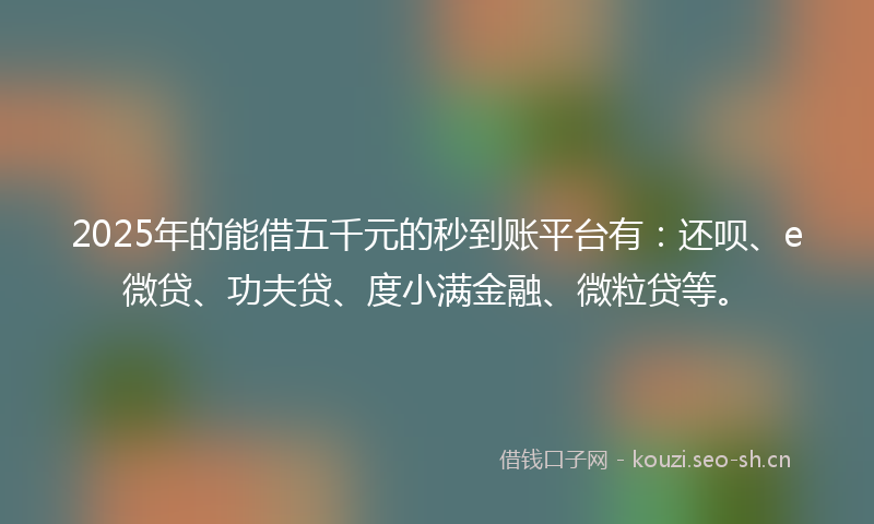 2025年的能借五千元的秒到账平台有：还呗、e微贷、功夫贷、度小满金融、微粒贷等。