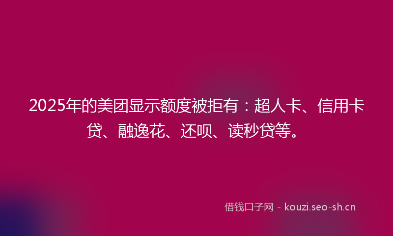 2025年的美团显示额度被拒有：超人卡、信用卡贷、融逸花、还呗、读秒贷等。