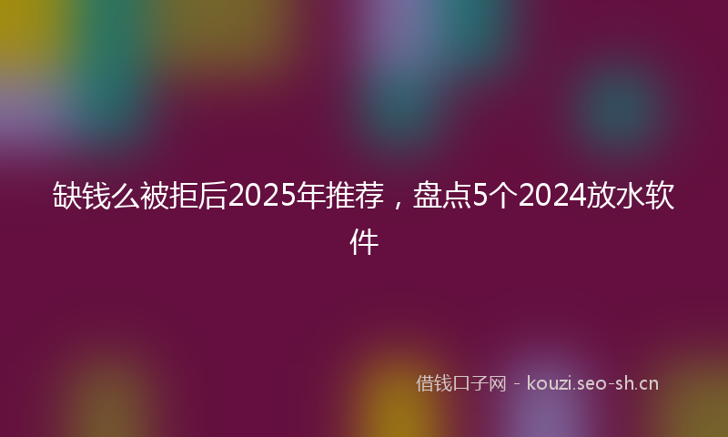 缺钱么被拒后2025年推荐，盘点5个2024放水软件