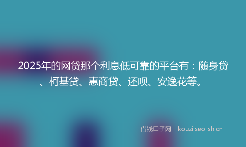 2025年的网贷那个利息低可靠的平台有：随身贷、柯基贷、惠商贷、还呗、安逸花等。