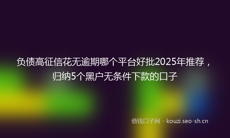负债高征信花无逾期哪个平台好批2025年推荐，归纳5个黑户无条件下款的口子