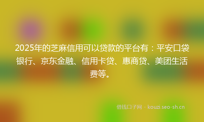 2025年的芝麻信用可以贷款的平台有：平安口袋银行、京东金融、信用卡贷、惠商贷、美团生活费等。