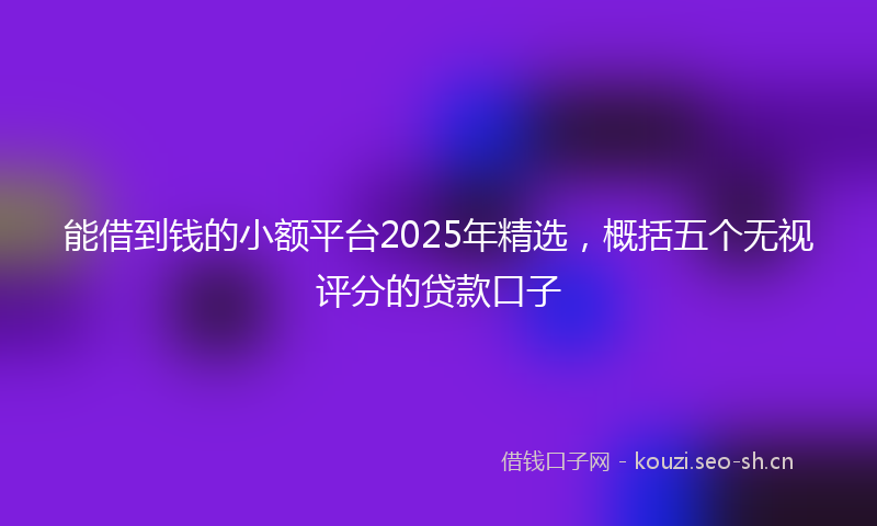 能借到钱的小额平台2025年精选，概括五个无视评分的贷款口子