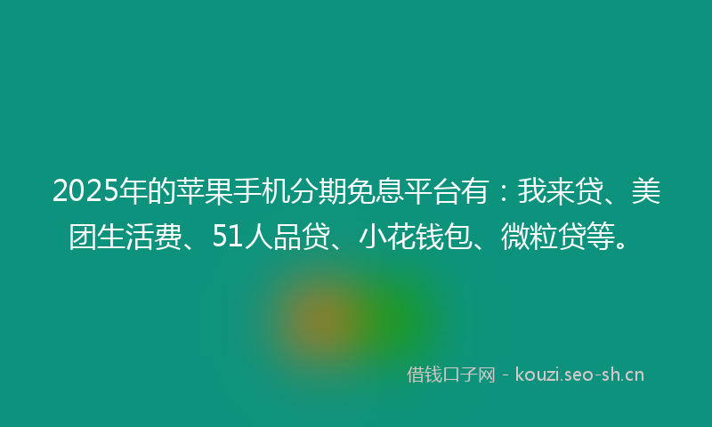 2025年的苹果手机分期免息平台有：我来贷、美团生活费、51人品贷、小花钱包、微粒贷等。