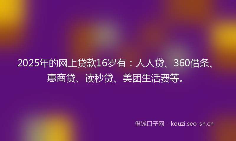 2025年的网上贷款16岁有：人人贷、360借条、惠商贷、读秒贷、美团生活费等。