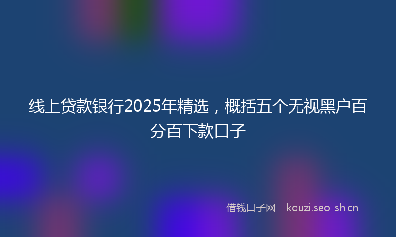 线上贷款银行2025年精选，概括五个无视黑户百分百下款口子