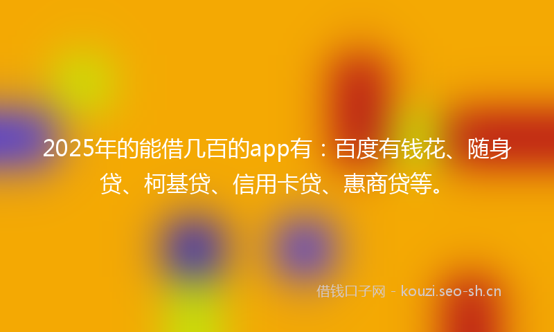 2025年的能借几百的app有：百度有钱花、随身贷、柯基贷、信用卡贷、惠商贷等。