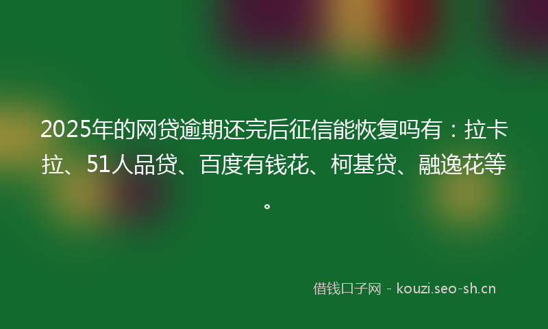 2025年的网贷逾期还完后征信能恢复吗有：拉卡拉、51人品贷、百度有钱花、柯基贷、融逸花等。