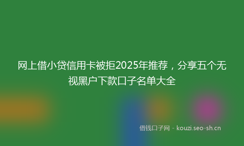 网上借小贷信用卡被拒2025年推荐，分享五个无视黑户下款口子名单大全