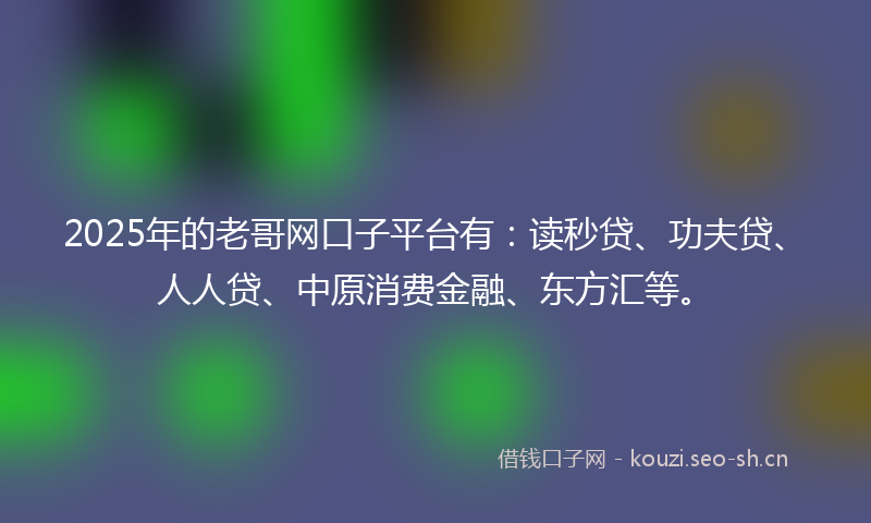 2025年的老哥网口子平台有：读秒贷、功夫贷、人人贷、中原消费金融、东方汇等。