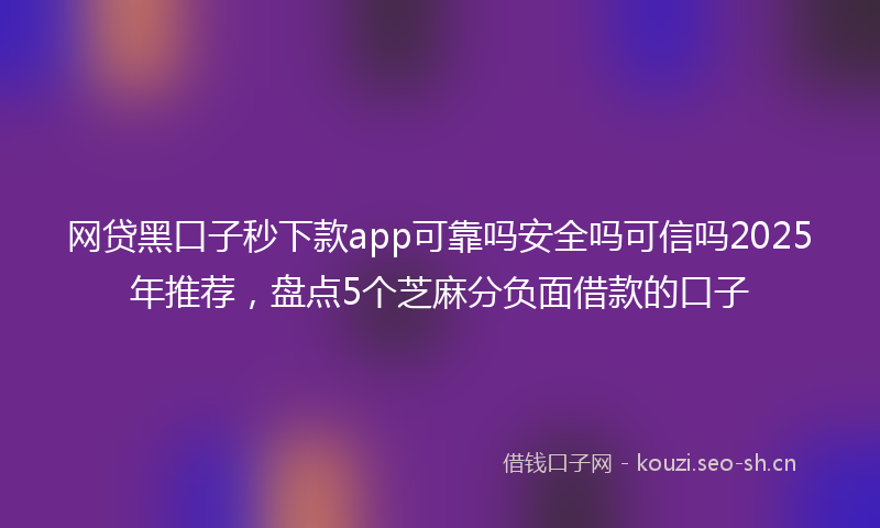 网贷黑口子秒下款app可靠吗安全吗可信吗2025年推荐，盘点5个芝麻分负面借款的口子
