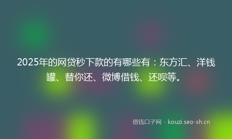 2025年的网贷秒下款的有哪些有：东方汇、洋钱罐、替你还、微博借钱、还呗等。