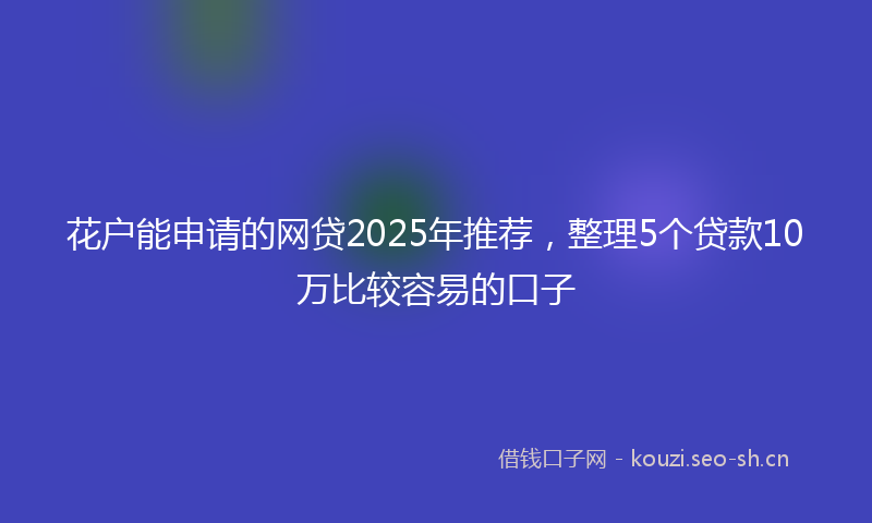 花户能申请的网贷2025年推荐，整理5个贷款10万比较容易的口子