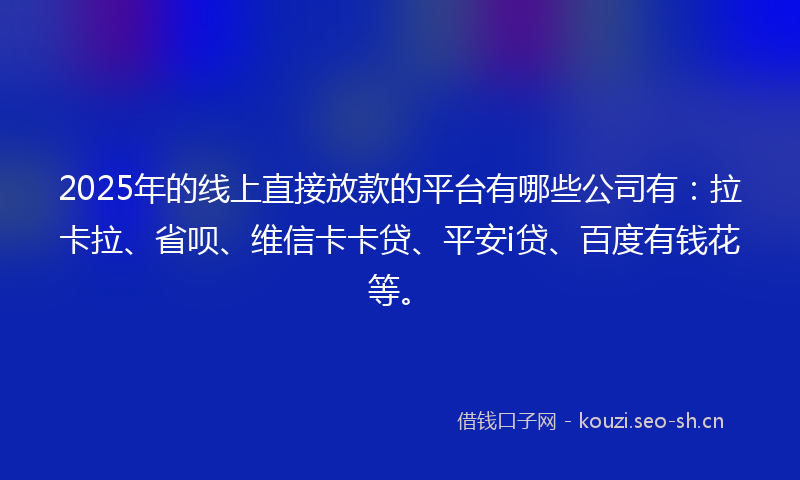 2025年的线上直接放款的平台有哪些公司有：拉卡拉、省呗、维信卡卡贷、平安i贷、百度有钱花等。