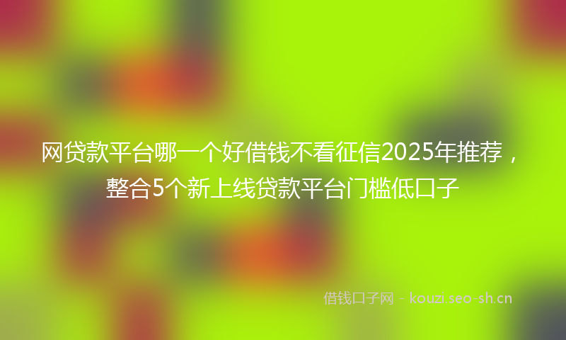 网贷款平台哪一个好借钱不看征信2025年推荐，整合5个新上线贷款平台门槛低口子