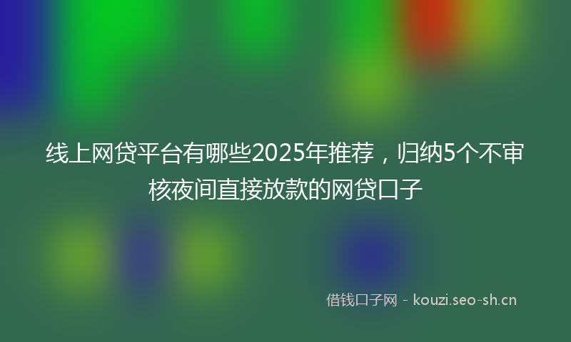 线上网贷平台有哪些2025年推荐，归纳5个不审核夜间直接放款的网贷口子