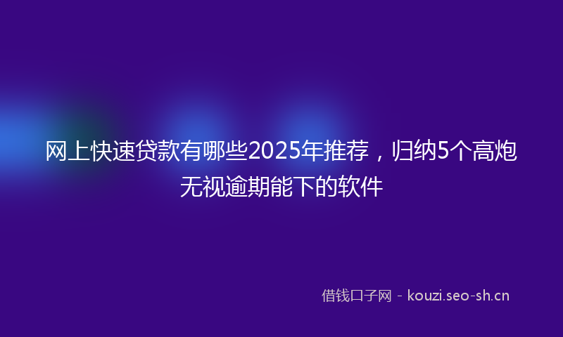 网上快速贷款有哪些2025年推荐，归纳5个高炮无视逾期能下的软件