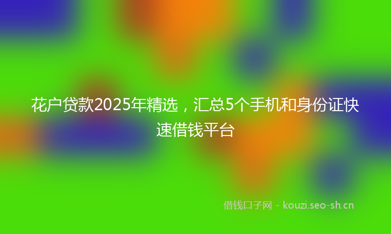 花户贷款2025年精选，汇总5个手机和身份证快速借钱平台