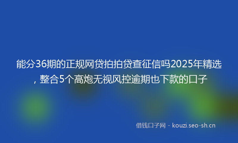 能分36期的正规网贷拍拍贷查征信吗2025年精选，整合5个高炮无视风控逾期也下款的口子
