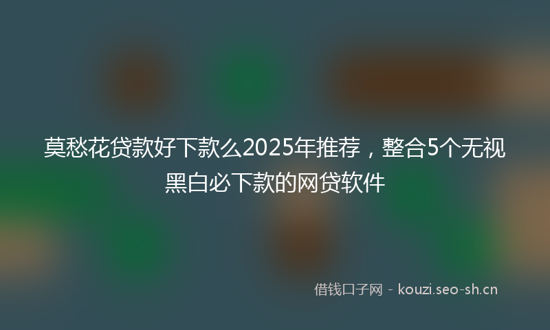 莫愁花贷款好下款么2025年推荐，整合5个无视黑白必下款的网贷软件