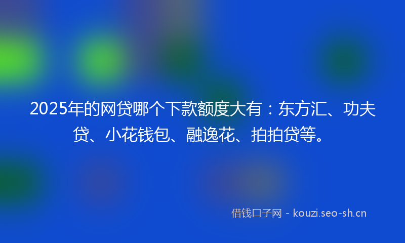 2025年的网贷哪个下款额度大有：东方汇、功夫贷、小花钱包、融逸花、拍拍贷等。