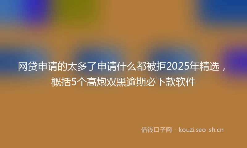 网贷申请的太多了申请什么都被拒2025年精选，概括5个高炮双黑逾期必下款软件