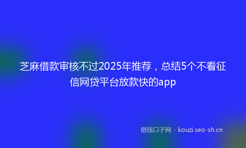 芝麻借款审核不过2025年推荐，总结5个不看征信网贷平台放款快的app