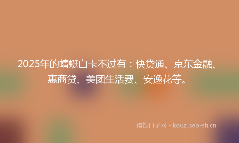 2025年的蜻蜓白卡不过有：快贷通、京东金融、惠商贷、美团生活费、安逸花等。