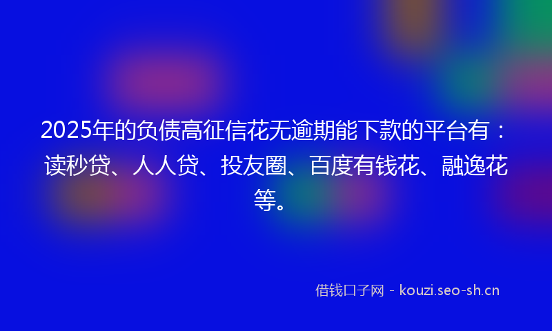 2025年的负债高征信花无逾期能下款的平台有：读秒贷、人人贷、投友圈、百度有钱花、融逸花等。
